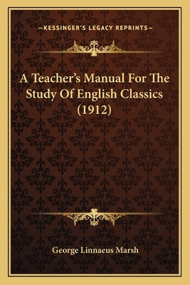 A Teacher's Manual For The Study Of English Classics (1912) by Marsh, George Linnaeus