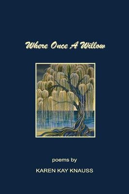 Where Once A Willow: They heard "Eminent Domain" and "Just Compensation", but they felt the piercing pain of loss-- loss of their homes alo by Knauss, Karen Kay