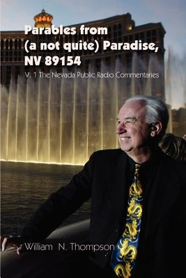 Parables from (a not quite) Paradise, NV 89154: V. 1 The Nevada Public Radio Commentaries by Thompson, William N.
