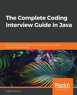 The Complete Coding Interview Guide in Java: An effective guide for aspiring Java developers to ace their programming interviews by Leonard, Anghel