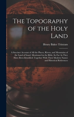 The Topography of the Holy Land: A Succinct Account of All the Places, Rivers, and Mountains of the Land of Israel, Mentioned in the Bible, So Far As by Tristram, Henry Baker