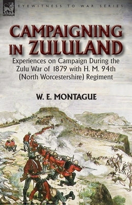 Campaigning in Zuluand: Experiences on Campaign During the Zulu War of 1879 with H. M. 94th (North Worcestershire) Regiment by Montague, W. E.
