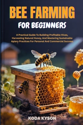 Bee Farming for Beginners: A Practical Guide To Building Profitable Hives, Harvesting Natural Honey, And Mastering Sustainable Apiary Practices For Pe by Kyson, Koda