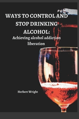 Ways to Control and Stop Drinking Alcohol: Achieving alcohol addiction liberation by Wright, Herbert