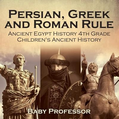 Persian, Greek and Roman Rule - Ancient Egypt History 4th Grade Children's Ancient History by Baby Professor