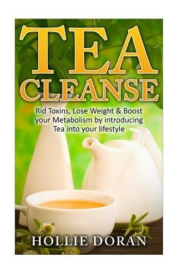 Tea Cleanse: Rid Toxins, Lose Weight & Boost your Metabolism by Introducing Tea by Doran, Hollie