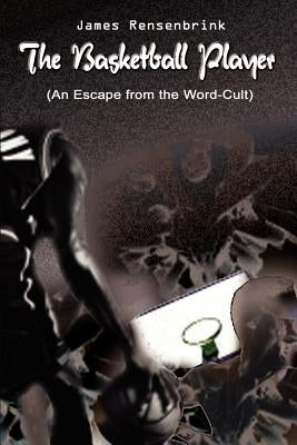 The Basketball Player: An Escape from the Word Cult by Rensenbrink, James