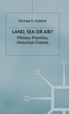 Land, Sea or Air?: Military Priorities- Historical Choices by Hobkirk, Michael D.