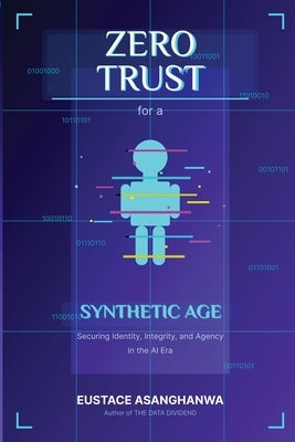 ZERO TRUST for a SYNTHETIC AGE: Securing Identity, Integrity, and Agency in the AI Era by Asanghanwa, Eustace