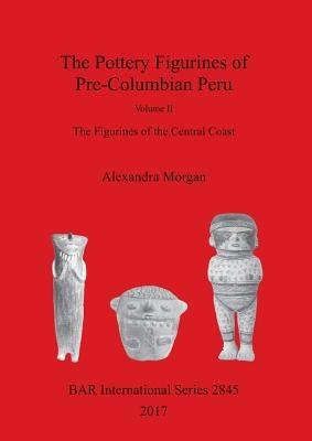 The Pottery Figurines of Pre-Columbian Peru: Volume II: The Figurines of the Central Coast by Morgan, Alexandra