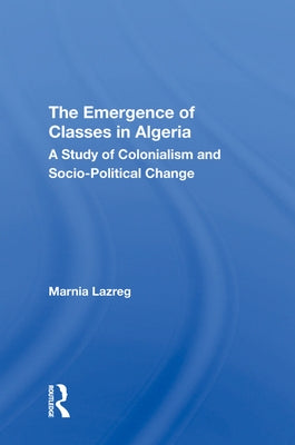 The Emergence of Classes in Algeria: A Study of Colonialism and Socio-Political Change by Lazreg, Marnia