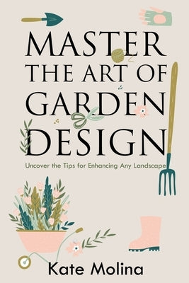 Master the Art of Garden Design: Uncover the Tips for Enhancing Any Landscape by Molina, Kate