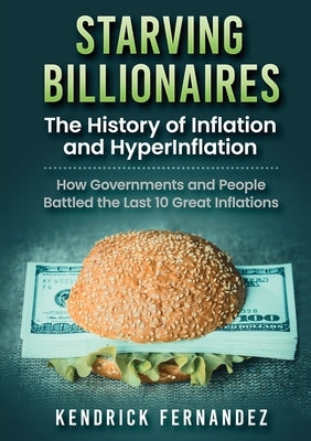 Starving Billionaires: The History of Inflation and HyperInflation: How Governments and People Battled the Last 10 Great Inflations by Fernandez, Kendrick