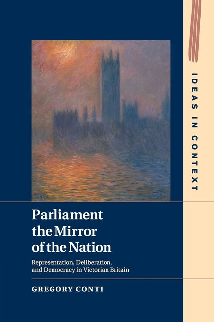 Parliament the Mirror of the Nation: Representation, Deliberation, and Democracy in Victorian Britain by Conti, Gregory
