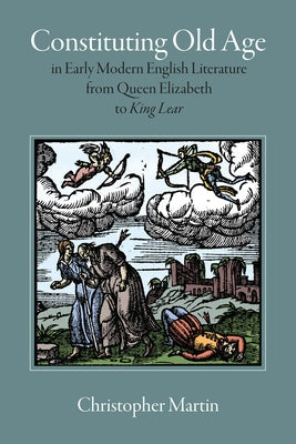 Constituting Old Age in Early Modern English Literature, from Queen Elizabeth to King Lear by Martin, Christopher