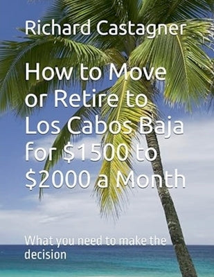 How to Move or Retire to Los Cabos Baja for $1500 to $2000 a Month by Castagner, Richard
