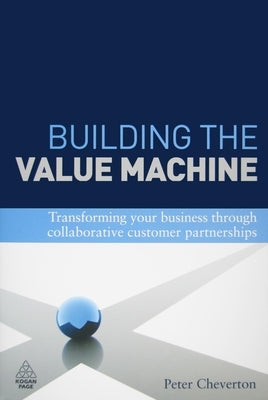 Building the Value Machine: Transforming Your Business Through Collaborative Customer Partnerships by Wragg, David