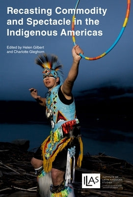 Recasting Commodity and Spectacle in the Indigenous Americas by Gilbert, Helen