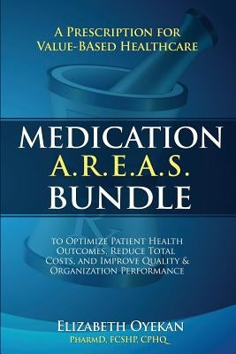 Medication A.R.E.A.S. Bundle: A Prescription for Value-Based Healthcare to Optimize Patient Health Outcomes, Reduce Total Costs, and Improve Quality by Oyekan, Elizabeth