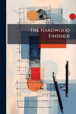 The Hardwood Finisher: With Rules And Directions For Finishing In Natural Colors And In Antique, Mahogany, Cherry, Birch, Walnut, Oak, Ash, Redwood, S by Anonymous