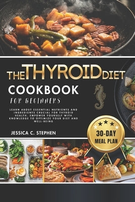 The Thyroid Diet Cookbook for Beginners: Learn About Essential Nutrients And Ingredients Crucial For Thyroid Health. Empower Yourself With Knowledge T by Stephen, Jessica C.