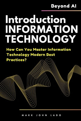 Introduction to Information Technology and Beyond AI: How Can You Master Information Technology Modern Best Practices? by Lado, Mark John Perez