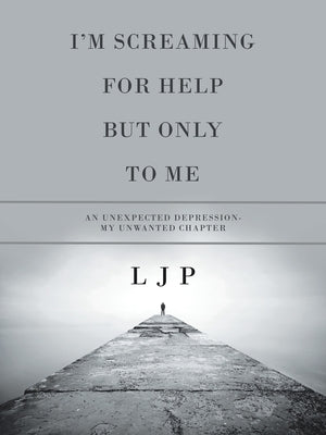I'm Screaming for Help but Only to Me: An Unexpected Depression- My Unwanted Chapter by P, L. J.