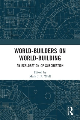 World-Builders on World-Building: An Exploration of Subcreation by Wolf, Mark J. P.