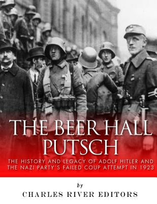 The Beer Hall Putsch: The History and Legacy of Adolf Hitler and the Nazi Party's Failed Coup Attempt in 1923 by Charles River Editors