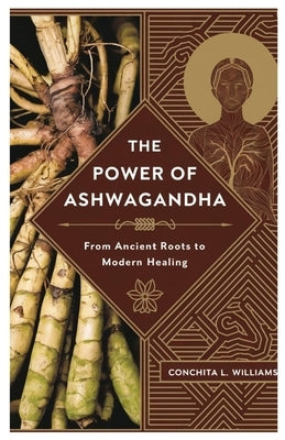 The Power of Ashwagandha: From Ancient Roots to Modern Healing by Williams, Conchita L.