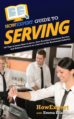 HowExpert Guide to Serving: 101 Tips to Learn How to Serve, Give Excellent Customer Service, and Achieve Success as a Server in the Restaurant Ind by Howexpert