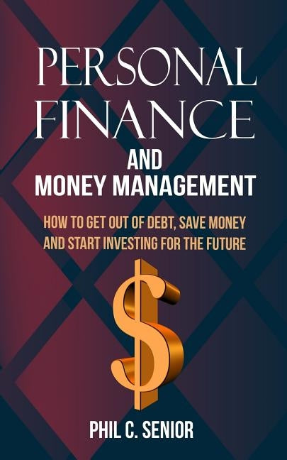 Personal Finance And Money Management: How To Get Out Of Debt, Save Money And Start Investing For The Future by Senior, Phil C.