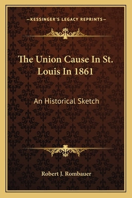 The Union Cause In St. Louis In 1861: An Historical Sketch by Rombauer, Robert J.