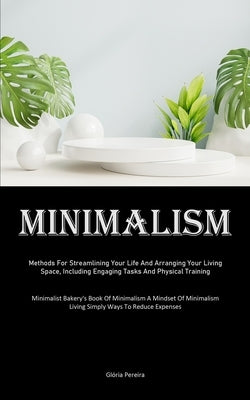 Minimalism: Methods For Streamlining Your Life And Arranging Your Living Space, Including Engaging Tasks And Physical Training (Minimalist Bakery's Bo by Pereira, Glória