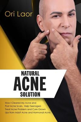 Natural Acne Solution: How I Cleared My Acne and Post Acne Scars. Help Teenagers Treat Acne Problem and Cure Grown Ups from Adult Acne and Ho by Laor, Ori