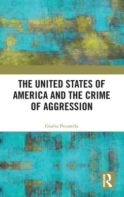 The United States of America and the Crime of Aggression by Pecorella, Giulia