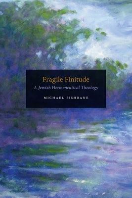 Fragile Finitude: A Jewish Hermeneutical Theology by Fishbane, Michael
