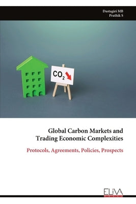 Global Carbon Markets and Trading Economic Complexities: Protocols, Agreements, Policies, Prospects by Dastagiri Mb, Prathik S.