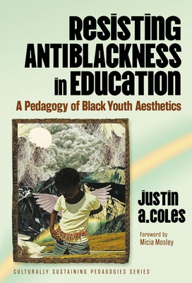 Resisting Antiblackness in Education: A Pedagogy of Black Youth Aesthetics by Coles, Justin A.