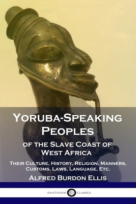 Yoruba-Speaking Peoples of the Slave Coast of West Africa: Their Culture, History, Religion, Manners, Customs, Laws, Language, Etc. by Ellis, Alfred Burdon