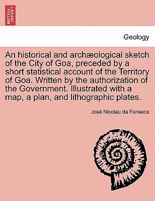 An Historical and Archaeological Sketch of the City of Goa, Preceded by a Short Statistical Account of the Territory of Goa. Written by the Authorizat by Fonseca, Jos Nicolau Da