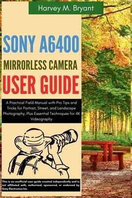 Sony A6400 Mirrorless Camera User Guide: A Practical Field Manual with Pro Tips and Tricks for Portrait, Street, and Landscape Photography, Plus Essen by Bryant, Harvey M.