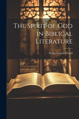 The Spirit of God in Biblical Literature by Wood, Irving Francis