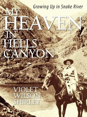 My Heaven in Hells Canyon: Growing Up in Snake River by Shirley, Violet Wilson