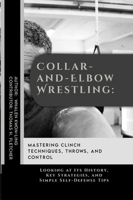Collar-and-Elbow Wrestling: Mastering Clinch Techniques, Throws, and Control: Looking at Its History, Key Strategies, and Simple Self-Defense Tips by Fletcher, Thomas H.