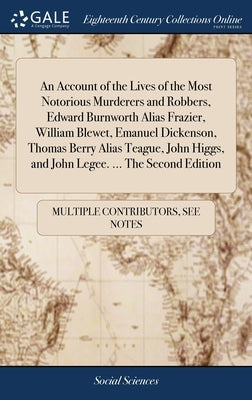 An Account of the Lives of the Most Notorious Murderers and Robbers, Edward Burnworth Alias Frazier, William Blewet, Emanuel Dickenson, Thomas Berry A by Multiple Contributors
