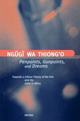 Penpoints, Gunpoints, and Dreams: Towards a Critical Theory of the Arts and the State in Africa by Ngguggi