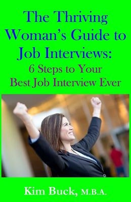 The Thriving Woman's Guide to Job Interviews: 6 Steps to Your Best Job Interview Ever by Buck M. B. a., Kim