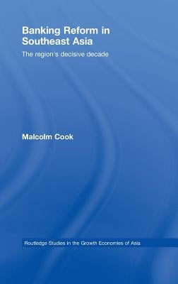 Banking Reform in Southeast Asia: The Region's Decisive Decade by Cook, Malcolm