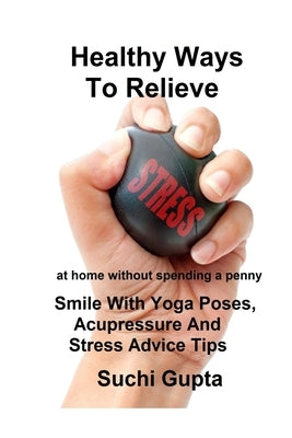 Healthy Ways to Relieve Stress: Smile With Yoga Poses, Acupressure and Stress Advice Tips! by Gupta, Suchi